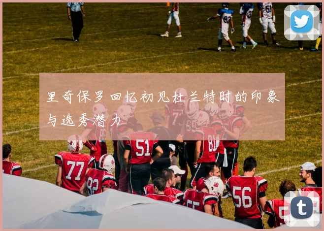 里奇保罗回忆初见杜兰特时的印象与选秀潜力