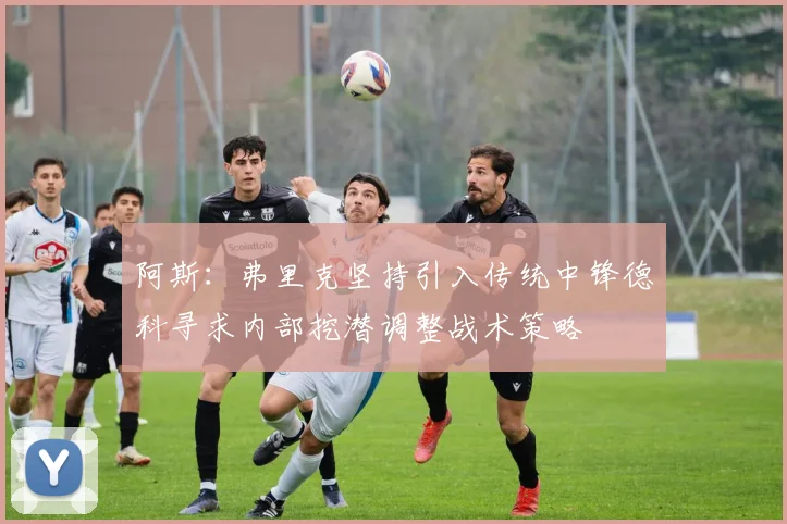 阿斯：弗里克坚持引入传统中锋德科寻求内部挖潜调整战术策略