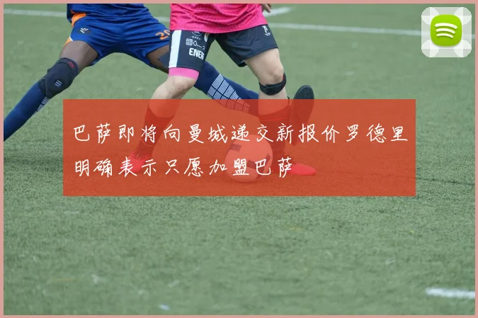 巴萨即将向曼城递交新报价罗德里明确表示只愿加盟巴萨