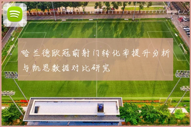哈兰德欧冠前射门转化率提升分析与凯恩数据对比研究