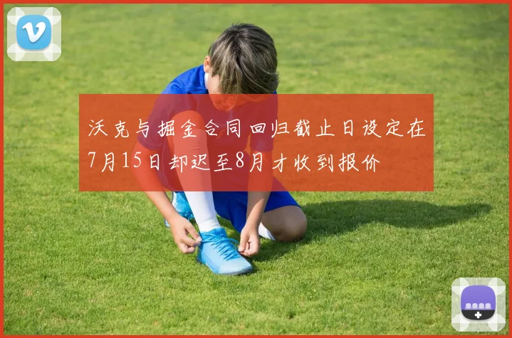 沃克与掘金合同回归截止日设定在7月15日却迟至8月才收到报价