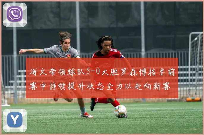 海文带领球队5-0大胜罗森博格季前赛中持续提升状态全力以赴向新赛季进发