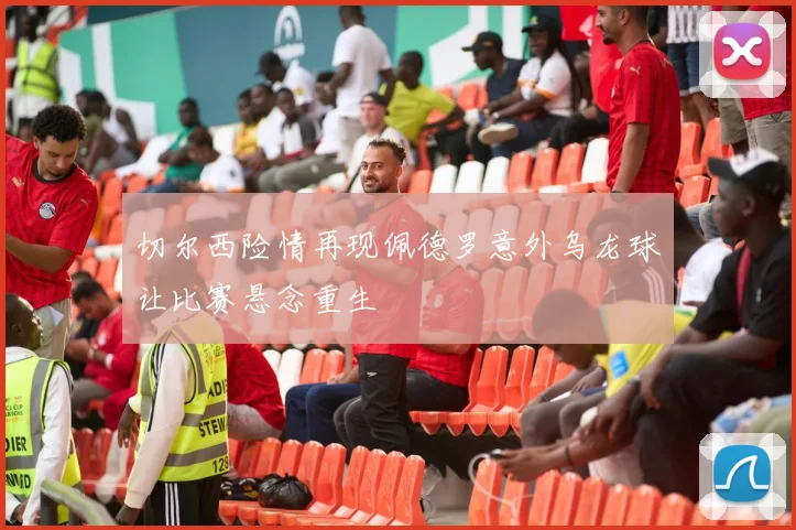 切尔西险情再现佩德罗意外乌龙球让比赛悬念重生