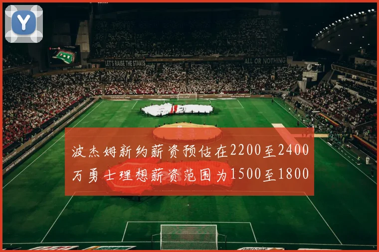 波杰姆新约薪资预估在2200至2400万勇士理想薪资范围为1500至1800万