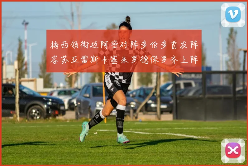梅西领衔迈阿密对阵多伦多首发阵容苏亚雷斯卡塞米罗德保罗齐上阵