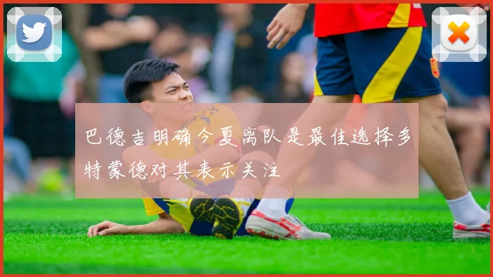 巴德吉明确今夏离队是最佳选择多特蒙德对其表示关注